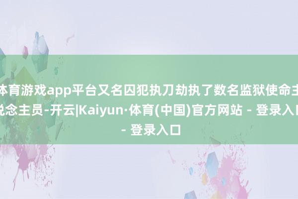 体育游戏app平台又名囚犯执刀劫执了数名监狱使命主说念主员-开云|Kaiyun·体育(中国)官方网站 - 登录入口