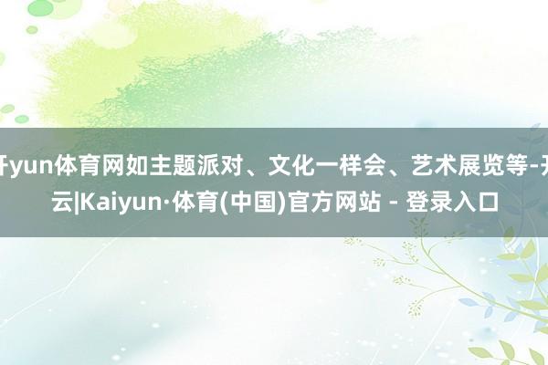 开yun体育网如主题派对、文化一样会、艺术展览等-开云|Kaiyun·体育(中国)官方网站 - 登录入口