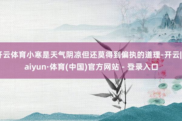 开云体育小寒是天气阴凉但还莫得到偏执的道理-开云|Kaiyun·体育(中国)官方网站 - 登录入口