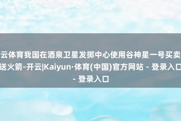 开云体育我国在酒泉卫星发掷中心使用谷神星一号买卖输送火箭-开云|Kaiyun·体育(中国)官方网站 - 登录入口