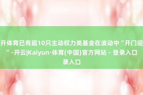 云开体育已有超10只主动权力类基金在波动中“开门迎客”-开云|Kaiyun·体育(中国)官方网站 - 登录入口
