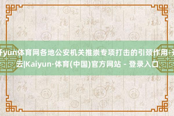 开yun体育网各地公安机关推崇专项打击的引颈作用-开云|Kaiyun·体育(中国)官方网站 - 登录入口