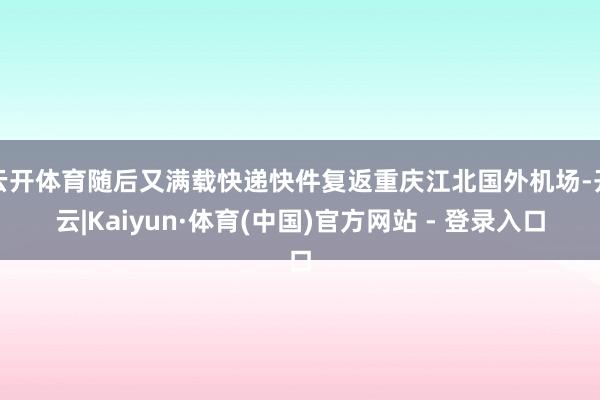 云开体育随后又满载快递快件复返重庆江北国外机场-开云|Kaiyun·体育(中国)官方网站 - 登录入口