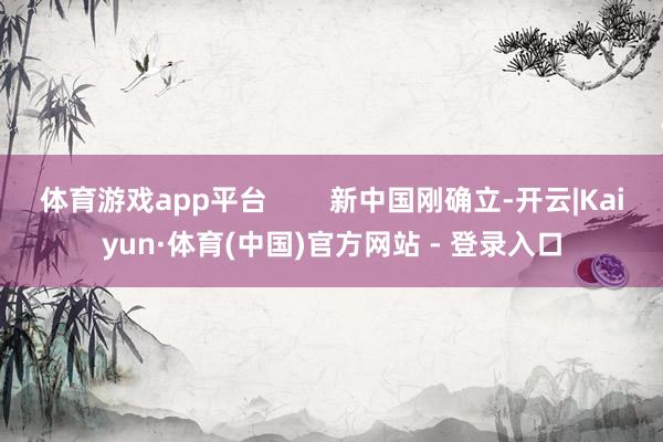 体育游戏app平台        新中国刚确立-开云|Kaiyun·体育(中国)官方网站 - 登录入口