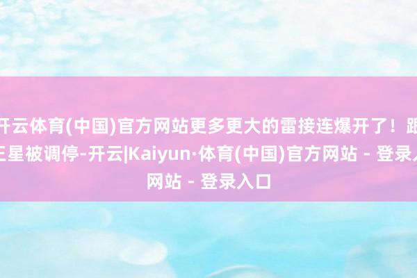 开云体育(中国)官方网站更多更大的雷接连爆开了!跟着王星被调停-开云|Kaiyun·体育(中国)官方网站 - 登录入口