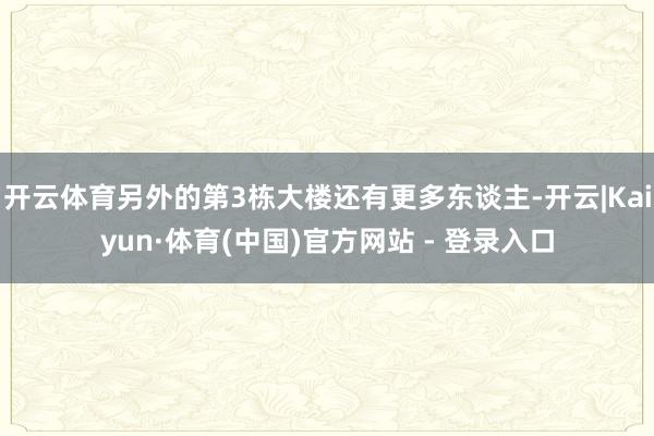 开云体育另外的第3栋大楼还有更多东谈主-开云|Kaiyun·体育(中国)官方网站 - 登录入口