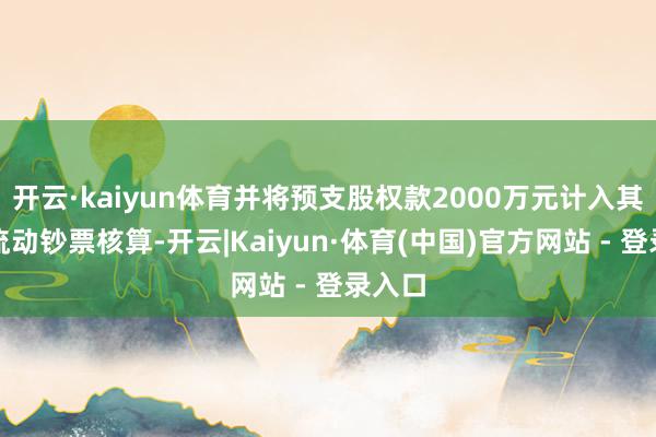 开云·kaiyun体育并将预支股权款2000万元计入其他非流动钞票核算-开云|Kaiyun·体育(中国)官方网站 - 登录入口