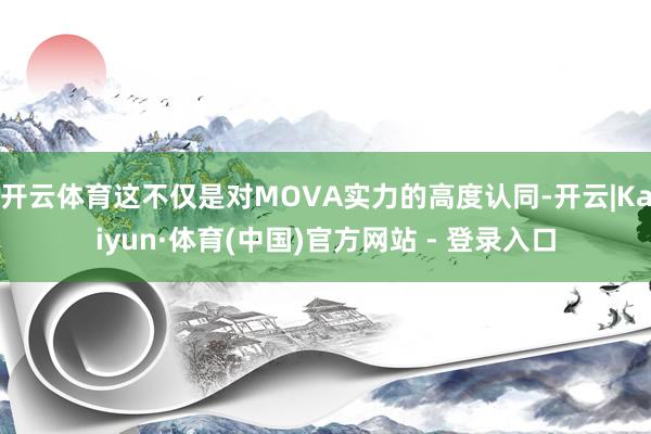 开云体育这不仅是对MOVA实力的高度认同-开云|Kaiyun·体育(中国)官方网站 - 登录入口