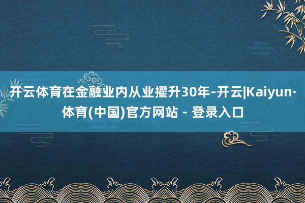 开云体育在金融业内从业擢升30年-开云|Kaiyun·体育(中国)官方网站 - 登录入口