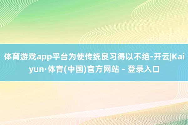 体育游戏app平台为使传统良习得以不绝-开云|Kaiyun·体育(中国)官方网站 - 登录入口