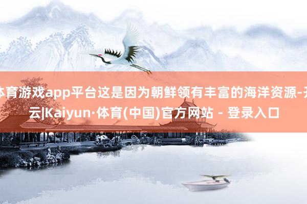 体育游戏app平台这是因为朝鲜领有丰富的海洋资源-开云|Kaiyun·体育(中国)官方网站 - 登录入口
