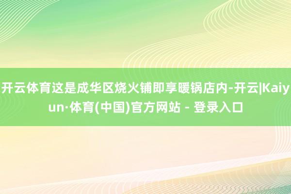 开云体育这是成华区烧火铺即享暖锅店内-开云|Kaiyun·体育(中国)官方网站 - 登录入口
