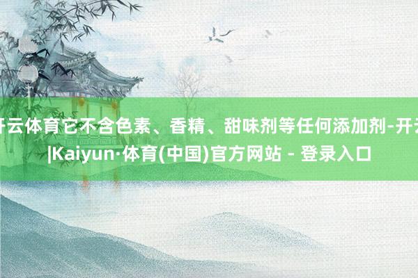 开云体育它不含色素、香精、甜味剂等任何添加剂-开云|Kaiyun·体育(中国)官方网站 - 登录入口
