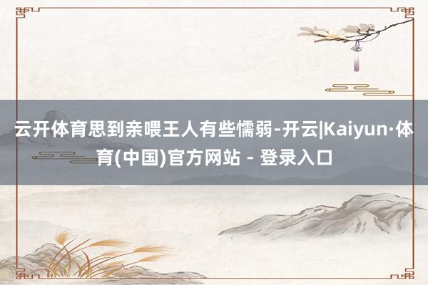 云开体育思到亲喂王人有些懦弱-开云|Kaiyun·体育(中国)官方网站 - 登录入口