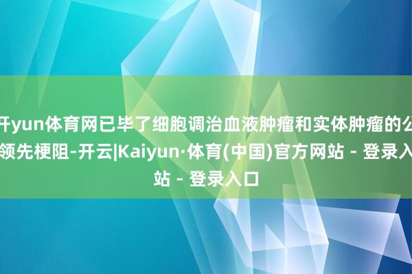 开yun体育网已毕了细胞调治血液肿瘤和实体肿瘤的公共领先梗阻-开云|Kaiyun·体育(中国)官方网站 - 登录入口