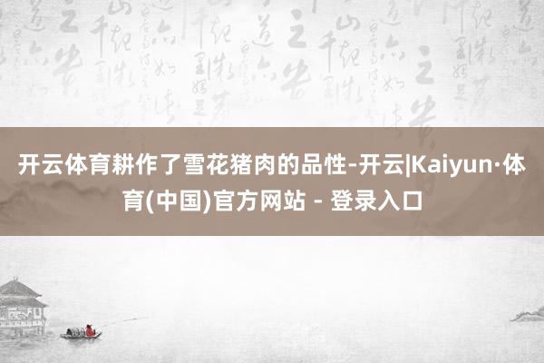 开云体育耕作了雪花猪肉的品性-开云|Kaiyun·体育(中国)官方网站 - 登录入口