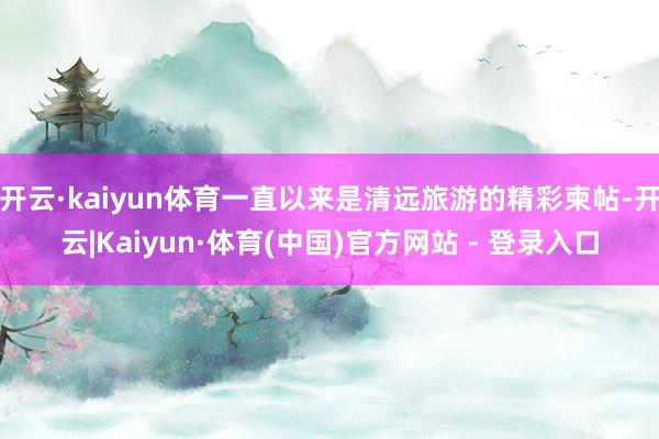 开云·kaiyun体育一直以来是清远旅游的精彩柬帖-开云|Kaiyun·体育(中国)官方网站 - 登录入口