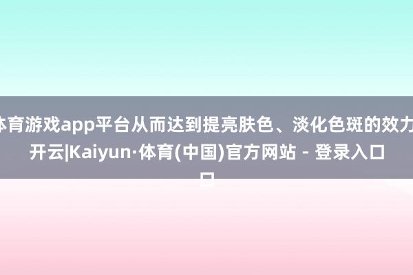 体育游戏app平台从而达到提亮肤色、淡化色斑的效力-开云|Kaiyun·体育(中国)官方网站 - 登录入口