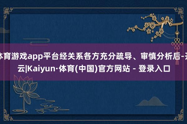体育游戏app平台经关系各方充分疏导、审慎分析后-开云|Kaiyun·体育(中国)官方网站 - 登录入口