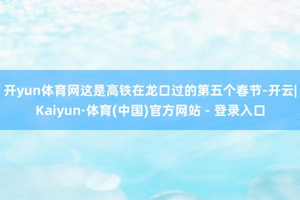 开yun体育网　　这是高铁在龙口过的第五个春节-开云|Kaiyun·体育(中国)官方网站 - 登录入口