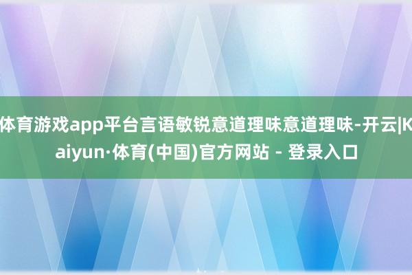 体育游戏app平台言语敏锐意道理味意道理味-开云|Kaiyun·体育(中国)官方网站 - 登录入口