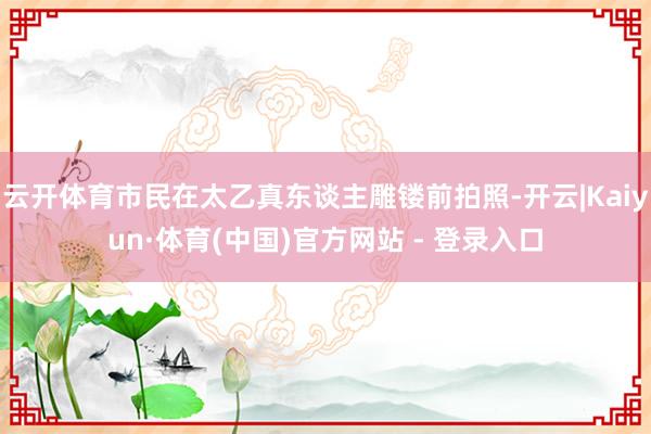 云开体育市民在太乙真东谈主雕镂前拍照-开云|Kaiyun·体育(中国)官方网站 - 登录入口