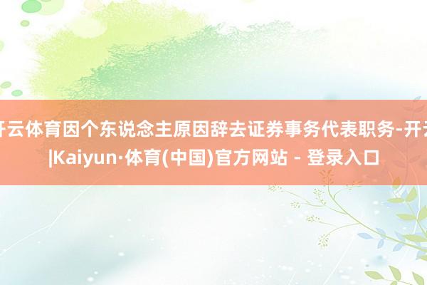 开云体育因个东说念主原因辞去证券事务代表职务-开云|Kaiyun·体育(中国)官方网站 - 登录入口