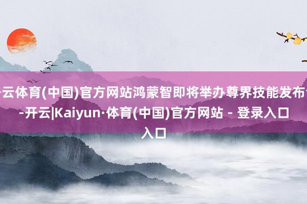 开云体育(中国)官方网站鸿蒙智即将举办尊界技能发布会-开云|Kaiyun·体育(中国)官方网站 - 登录入口