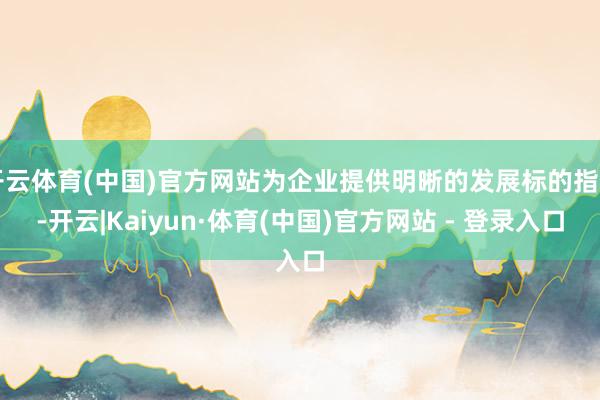开云体育(中国)官方网站为企业提供明晰的发展标的指引-开云|Kaiyun·体育(中国)官方网站 - 登录入口