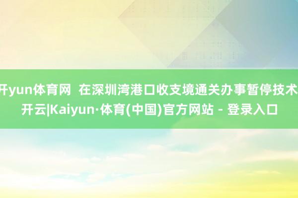开yun体育网 在深圳湾港口收支境通关办事暂停技术-开云|Kaiyun·体育(中国)官方网站 - 登录入口