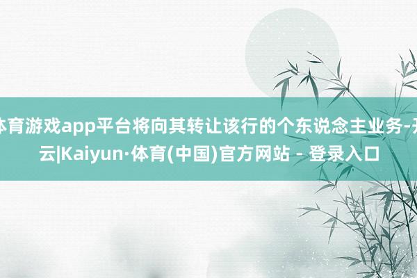 体育游戏app平台将向其转让该行的个东说念主业务-开云|Kaiyun·体育(中国)官方网站 - 登录入口