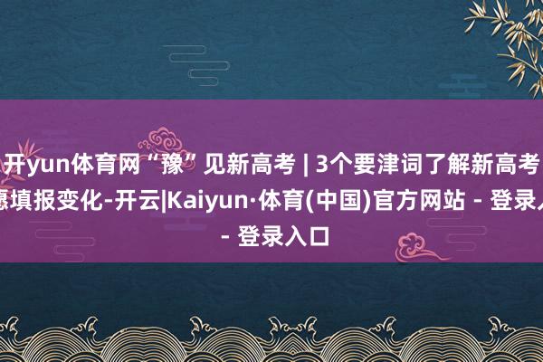 开yun体育网“豫”见新高考 | 3个要津词了解新高考志愿填报变化-开云|Kaiyun·体育(中国)官方网站 - 登录入口