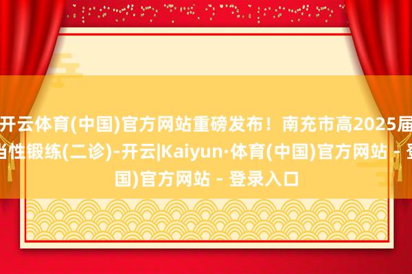 开云体育(中国)官方网站重磅发布！南充市高2025届高考恰当性锻练(二诊)-开云|Kaiyun·体育(中国)官方网站 - 登录入口
