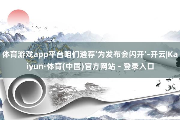体育游戏app平台咱们遴荐‘为发布会闪开’-开云|Kaiyun·体育(中国)官方网站 - 登录入口