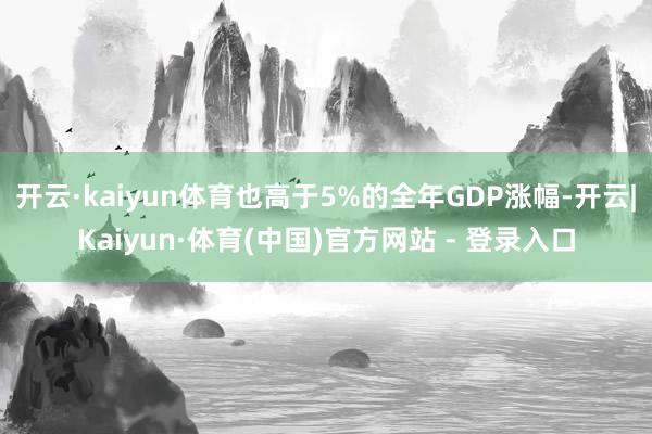 开云·kaiyun体育也高于5%的全年GDP涨幅-开云|Kaiyun·体育(中国)官方网站 - 登录入口