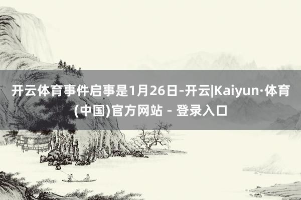 开云体育事件启事是1月26日-开云|Kaiyun·体育(中国)官方网站 - 登录入口