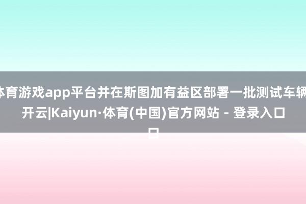 体育游戏app平台并在斯图加有益区部署一批测试车辆-开云|Kaiyun·体育(中国)官方网站 - 登录入口