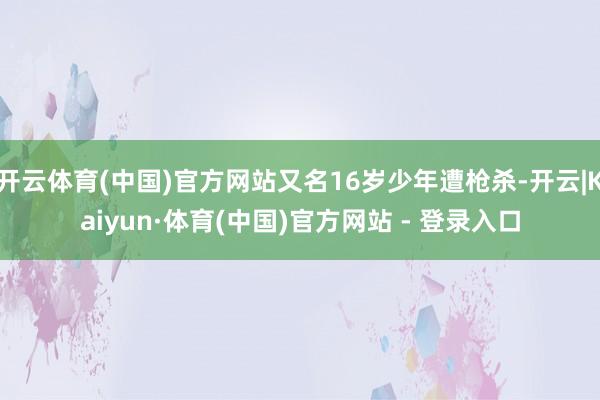 开云体育(中国)官方网站又名16岁少年遭枪杀-开云|Kaiyun·体育(中国)官方网站 - 登录入口