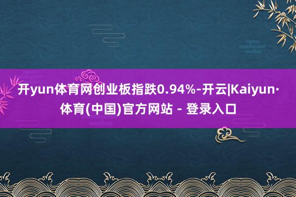 开yun体育网创业板指跌0.94%-开云|Kaiyun·体育(中国)官方网站 - 登录入口