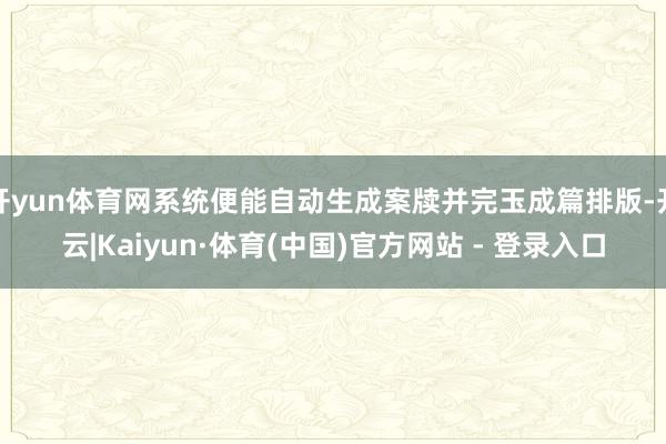 开yun体育网系统便能自动生成案牍并完玉成篇排版-开云|Kaiyun·体育(中国)官方网站 - 登录入口