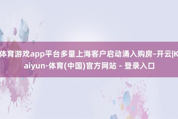 体育游戏app平台多量上海客户启动涌入购房-开云|Kaiyun·体育(中国)官方网站 - 登录入口