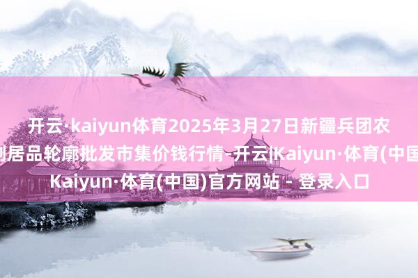 开云·kaiyun体育2025年3月27日新疆兵团农二师库尔勒市孔雀农副居品轮廓批发市集价钱行情-开云|Kaiyun·体育(中国)官方网站 - 登录入口