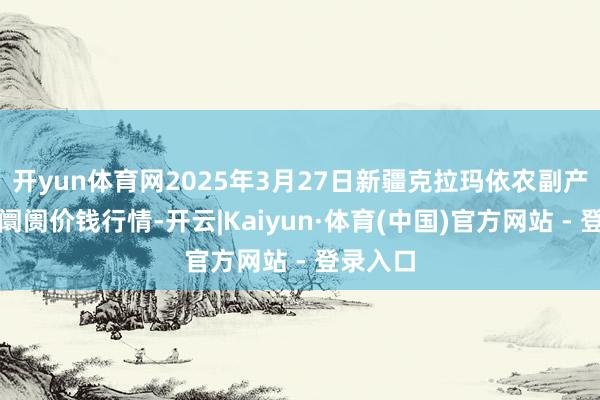 开yun体育网2025年3月27日新疆克拉玛依农副产物批发阛阓价钱行情-开云|Kaiyun·体育(中国)官方网站 - 登录入口