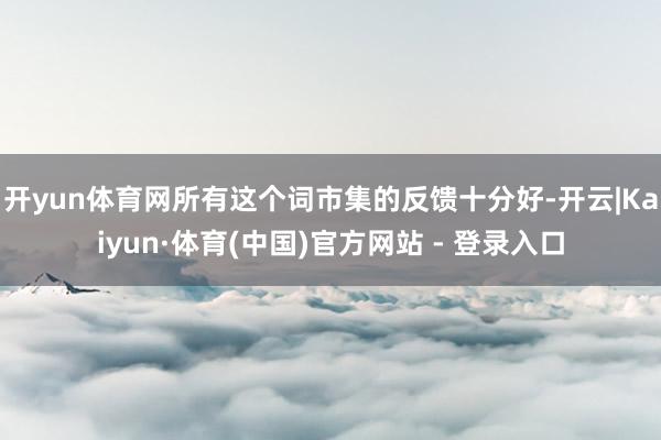 开yun体育网所有这个词市集的反馈十分好-开云|Kaiyun·体育(中国)官方网站 - 登录入口