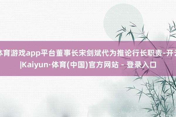 体育游戏app平台董事长宋剑斌代为推论行长职责-开云|Kaiyun·体育(中国)官方网站 - 登录入口