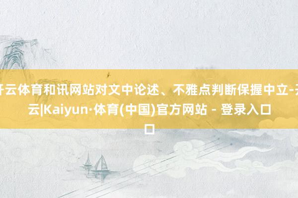 开云体育和讯网站对文中论述、不雅点判断保握中立-开云|Kaiyun·体育(中国)官方网站 - 登录入口