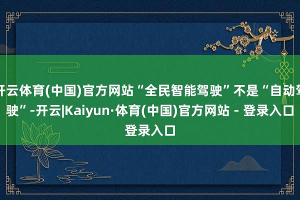 开云体育(中国)官方网站“全民智能驾驶”不是“自动驾驶”-开云|Kaiyun·体育(中国)官方网站 - 登录入口