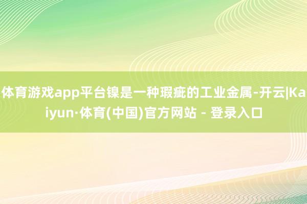 体育游戏app平台镍是一种瑕疵的工业金属-开云|Kaiyun·体育(中国)官方网站 - 登录入口