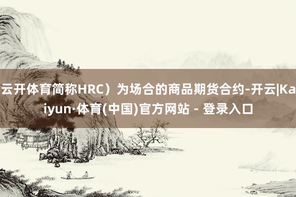 云开体育简称HRC）为场合的商品期货合约-开云|Kaiyun·体育(中国)官方网站 - 登录入口