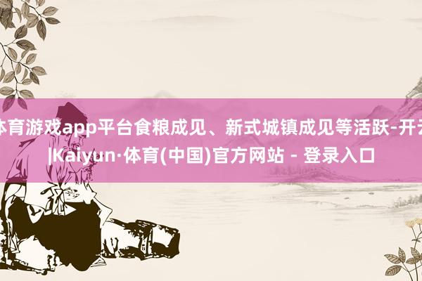 体育游戏app平台食粮成见、新式城镇成见等活跃-开云|Kaiyun·体育(中国)官方网站 - 登录入口